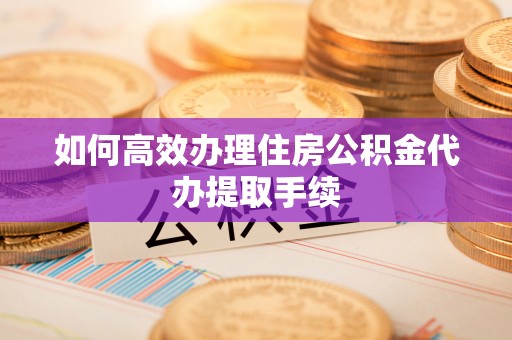 鹤峰如何高效办理住房公积金代办提取手续